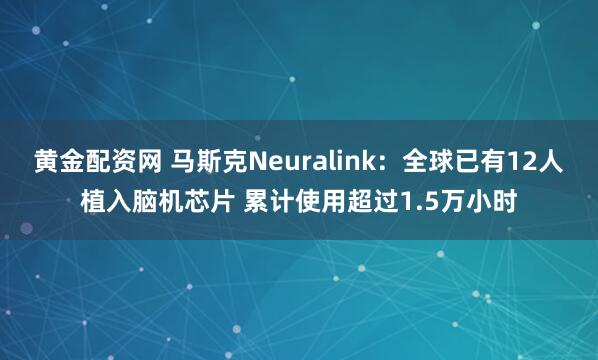 黄金配资网 马斯克Neuralink：全球已有12人植入脑机芯片 累计使用超过1.5万小时