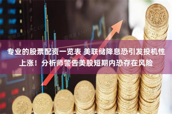 专业的股票配资一览表 美联储降息恐引发投机性上涨！分析师警告美股短期内恐存在风险