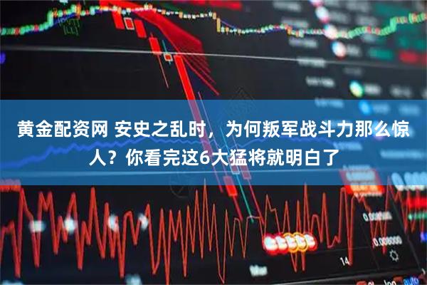 黄金配资网 安史之乱时，为何叛军战斗力那么惊人？你看完这6大猛将就明白了