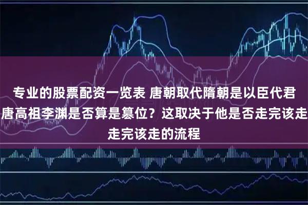 专业的股票配资一览表 唐朝取代隋朝是以臣代君，那么唐高祖李渊是否算是篡位？这取决于他是否走完该走的流程