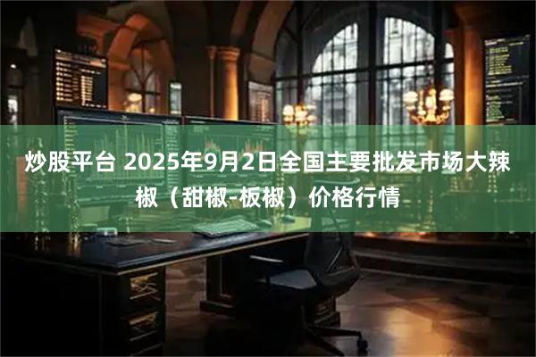 炒股平台 2025年9月2日全国主要批发市场大辣椒（甜椒-板椒）价格行情