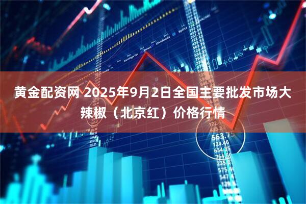 黄金配资网 2025年9月2日全国主要批发市场大辣椒（北京红）价格行情