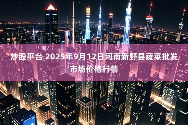 炒股平台 2025年9月12日河南新野县蔬菜批发市场价格行情
