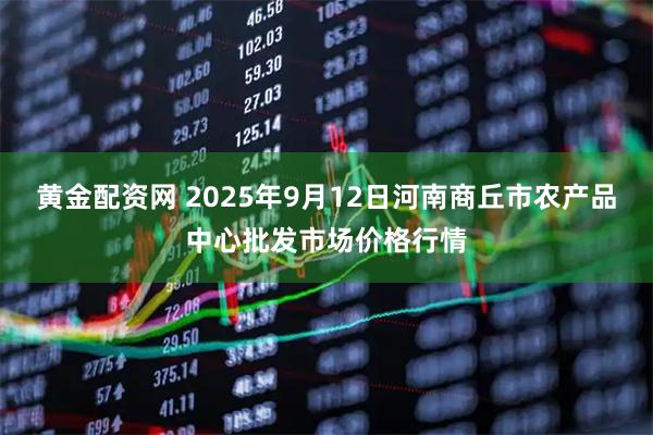 黄金配资网 2025年9月12日河南商丘市农产品中心批发市场价格行情