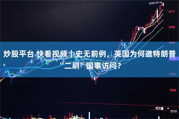 炒股平台 快看视频｜史无前例，英国为何邀特朗普“二刷”国事访问？