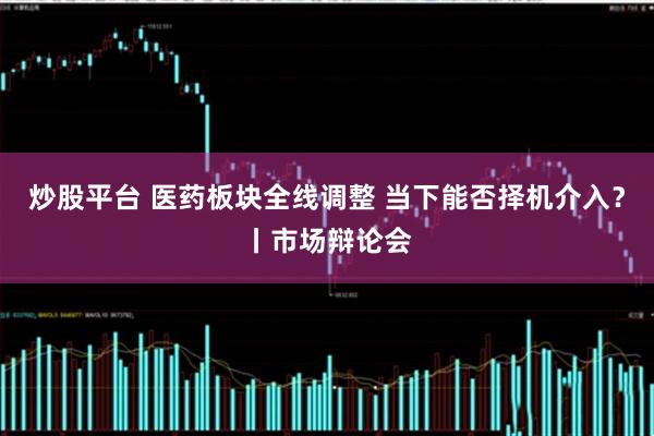 炒股平台 医药板块全线调整 当下能否择机介入？丨市场辩论会