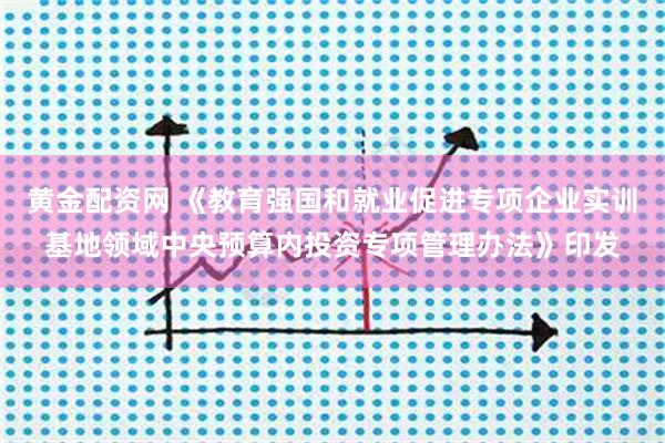 黄金配资网 《教育强国和就业促进专项企业实训基地领域中央预算内投资专项管理办法》印发