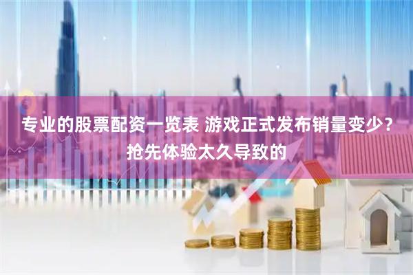 专业的股票配资一览表 游戏正式发布销量变少？抢先体验太久导致的