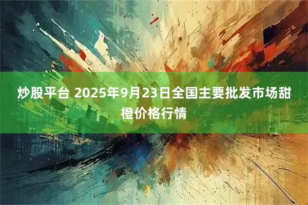 炒股平台 2025年9月23日全国主要批发市场甜橙价格行情