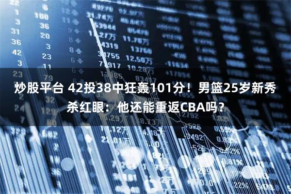 炒股平台 42投38中狂轰101分！男篮25岁新秀杀红眼：他还能重返CBA吗？