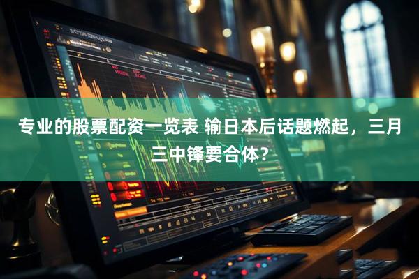 专业的股票配资一览表 输日本后话题燃起，三月三中锋要合体？