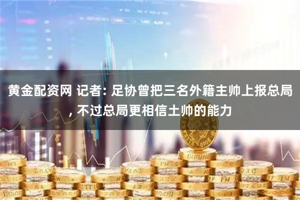 黄金配资网 记者: 足协曾把三名外籍主帅上报总局, 不过总局更相信土帅的能力
