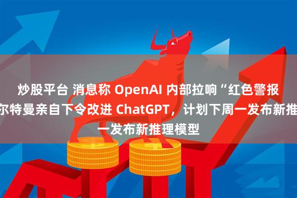 炒股平台 消息称 OpenAI 内部拉响“红色警报”：奥尔特曼亲自下令改进 ChatGPT，计划下周一发布新推理模型