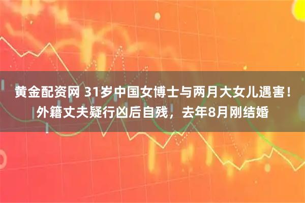 黄金配资网 31岁中国女博士与两月大女儿遇害！外籍丈夫疑行凶后自残，去年8月刚结婚