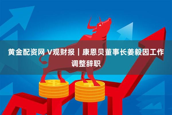 黄金配资网 V观财报｜康恩贝董事长姜毅因工作调整辞职