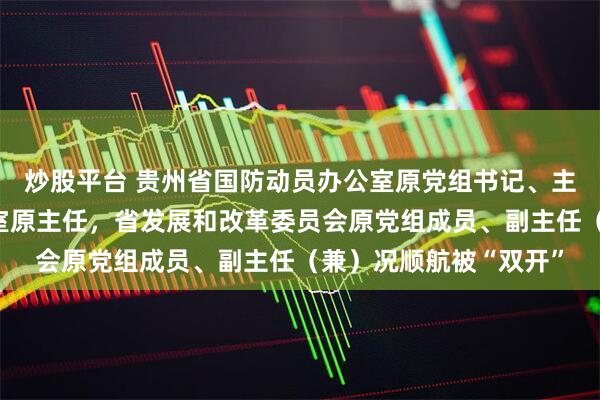 炒股平台 贵州省国防动员办公室原党组书记、主任，省人民防空办公室原主任，省发展和改革委员会原党组成员、副主任（兼）况顺航被“双开”
