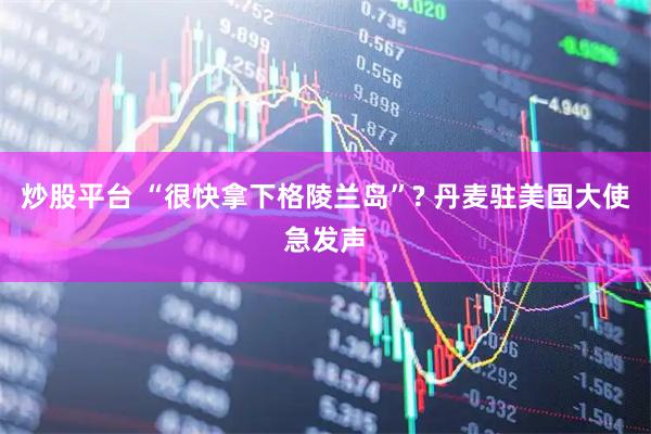 炒股平台 “很快拿下格陵兰岛”? 丹麦驻美国大使急发声