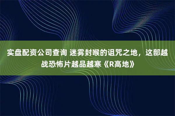 实盘配资公司查询 迷雾封喉的诅咒之地，这部越战恐怖片越品越寒《R高地》
