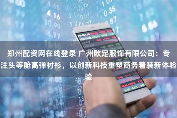郑州配资网在线登录 广州欧定服饰有限公司：专注头等舱高弹衬衫，以创新科技重塑商务着装新体验