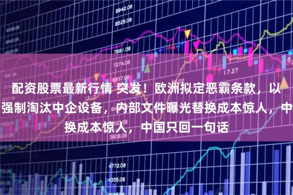 配资股票最新行情 突发！欧洲拟定恶霸条款，以安全风险为名强制淘汰中企设备，内部文件曝光替换成本惊人，中国只回一句话
