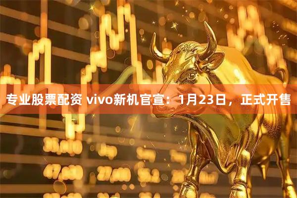 专业股票配资 vivo新机官宣：1月23日，正式开售