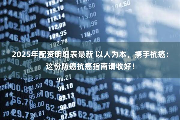 2025年配资明细表最新 以人为本，携手抗癌：这份防癌抗癌指南请收好！