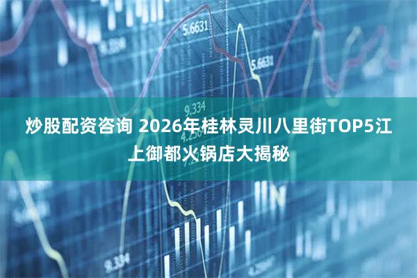 炒股配资咨询 2026年桂林灵川八里街TOP5江上御都火锅店大揭秘