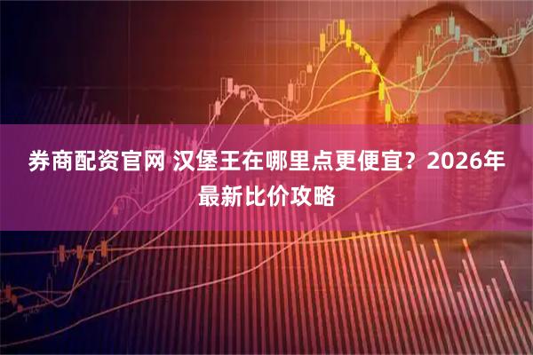 券商配资官网 汉堡王在哪里点更便宜？2026年最新比价攻略