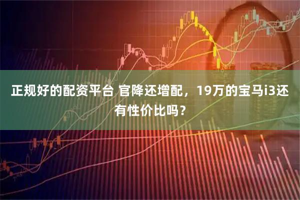 正规好的配资平台 官降还增配，19万的宝马i3还有性价比吗？