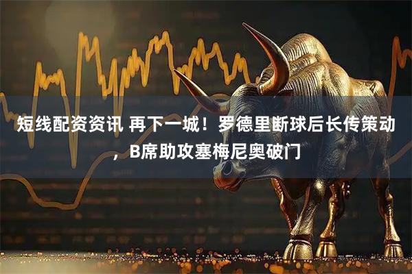 短线配资资讯 再下一城！罗德里断球后长传策动，B席助攻塞梅尼奥破门