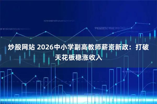 炒股网站 2026中小学副高教师薪资新政：打破天花板稳涨收入