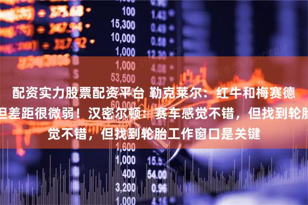 配资实力股票配资平台 勒克莱尔：红牛和梅赛德斯比我们更快，但差距很微弱！汉密尔顿：赛车感觉不错，但找到轮胎工作窗口是关键