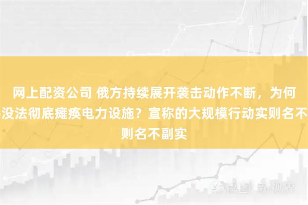 网上配资公司 俄方持续展开袭击动作不断，为何始终没法彻底瘫痪电力设施？宣称的大规模行动实则名不副实