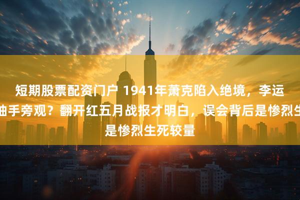短期股票配资门户 1941年萧克陷入绝境，李运昌为何袖手旁观？翻开红五月战报才明白，误会背后是惨烈生死较量