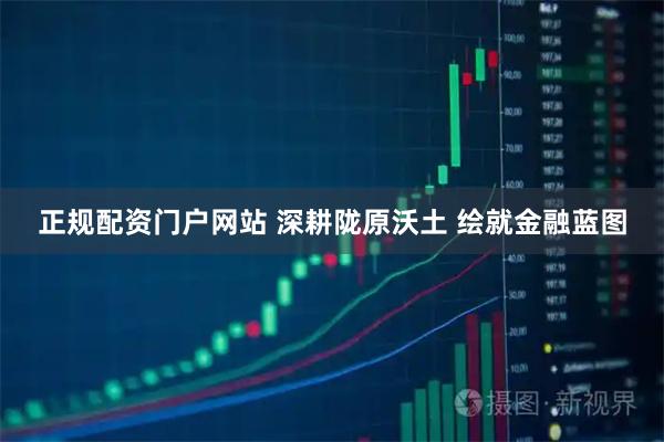 正规配资门户网站 深耕陇原沃土 绘就金融蓝图