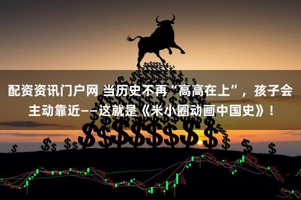 配资资讯门户网 当历史不再“高高在上”，孩子会主动靠近——这就是《米小圈动画中国史》！