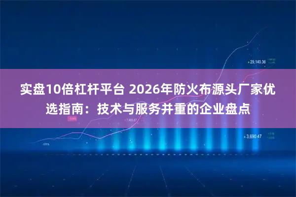 实盘10倍杠杆平台 2026年防火布源头厂家优选指南：技术与服务并重的企业盘点