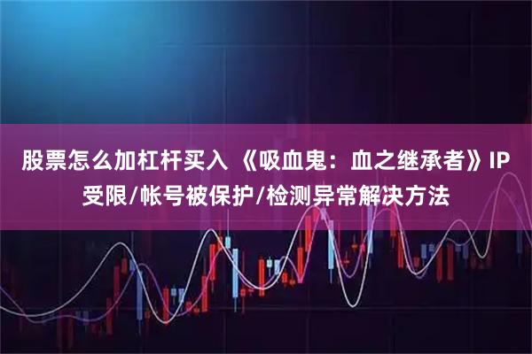 股票怎么加杠杆买入 《吸血鬼：血之继承者》IP受限/帐号被保护/检测异常解决方法