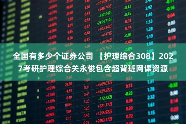 全国有多少个证券公司 【护理综合308】2027考研护理综合关永俊包含超背班网课资源