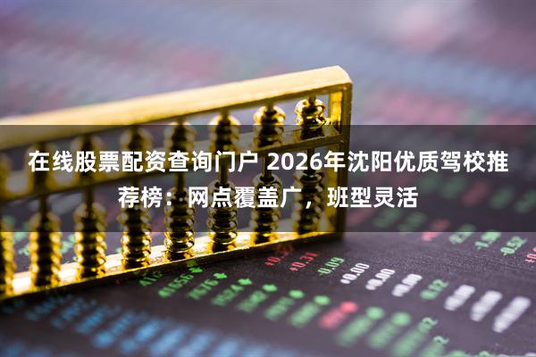在线股票配资查询门户 2026年沈阳优质驾校推荐榜：网点覆盖广，班型灵活