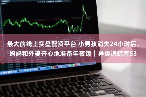 最大的线上实盘配资平台 小男孩消失24小时后，妈妈和外婆开心地准备年夜饭｜异类追踪者S3