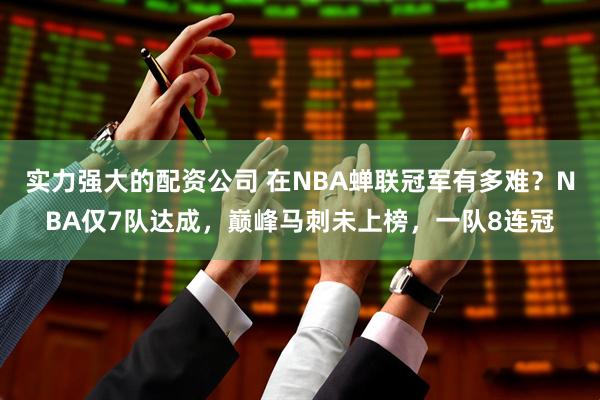 实力强大的配资公司 在NBA蝉联冠军有多难？NBA仅7队达成，巅峰马刺未上榜，一队8连冠